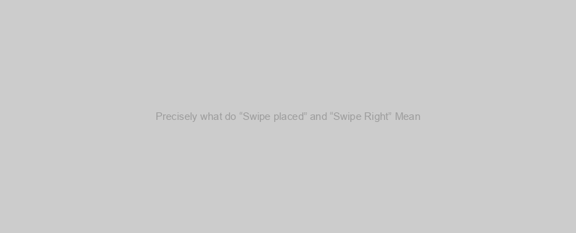Precisely what do “Swipe placed” and “Swipe Right” Mean?